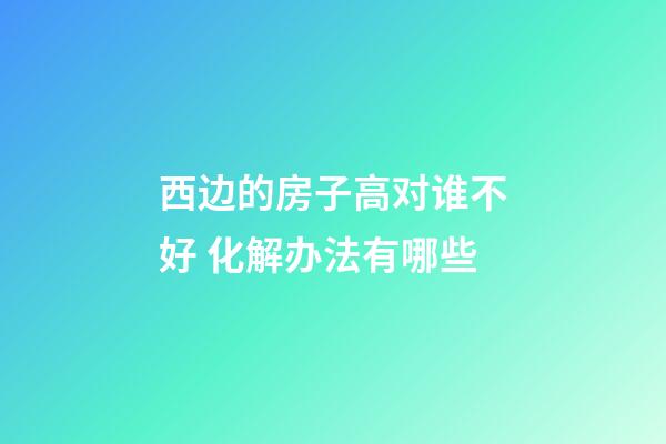 西边的房子高对谁不好 化解办法有哪些